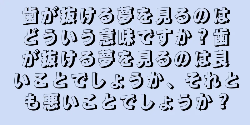 歯が抜ける夢を見るのはどういう意味ですか？歯が抜ける夢を見るのは良いことでしょうか、それとも悪いことでしょうか？