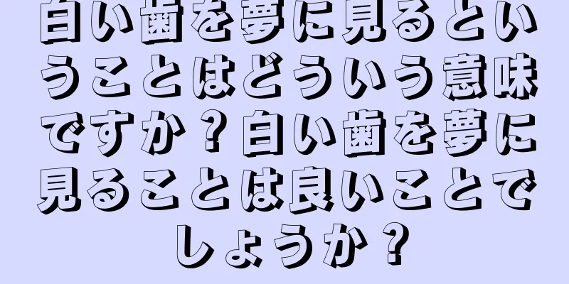 白い歯を夢に見るということはどういう意味ですか？白い歯を夢に見ることは良いことでしょうか？