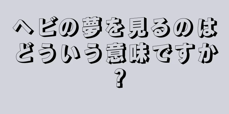ヘビの夢を見るのはどういう意味ですか？