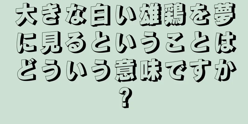 大きな白い雄鶏を夢に見るということはどういう意味ですか?