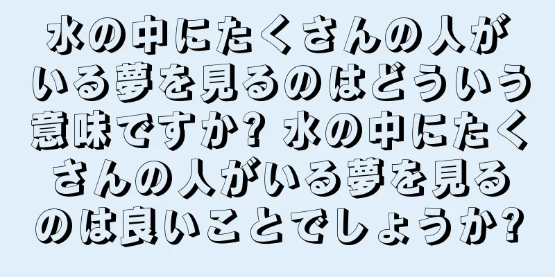 水の中にたくさんの人がいる夢を見るのはどういう意味ですか? 水の中にたくさんの人がいる夢を見るのは良いことでしょうか?
