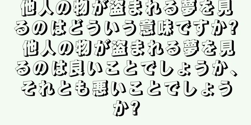 他人の物が盗まれる夢を見るのはどういう意味ですか? 他人の物が盗まれる夢を見るのは良いことでしょうか、それとも悪いことでしょうか?