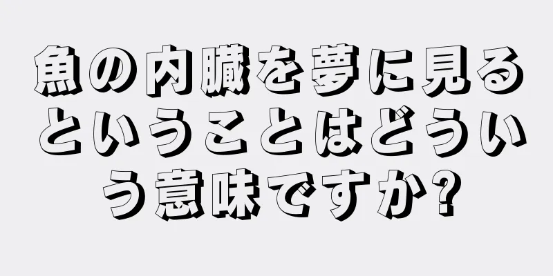 魚の内臓を夢に見るということはどういう意味ですか?