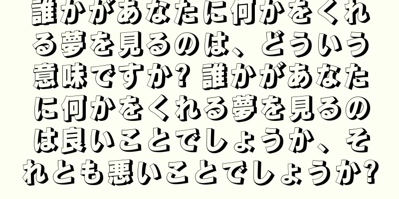 誰かがあなたに何かをくれる夢を見るのは、どういう意味ですか? 誰かがあなたに何かをくれる夢を見るのは良いことでしょうか、それとも悪いことでしょうか?