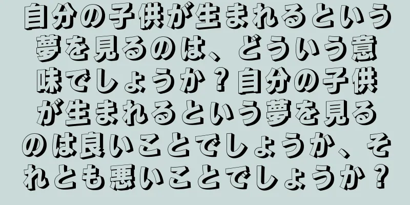 自分の子供が生まれるという夢を見るのは、どういう意味でしょうか？自分の子供が生まれるという夢を見るのは良いことでしょうか、それとも悪いことでしょうか？