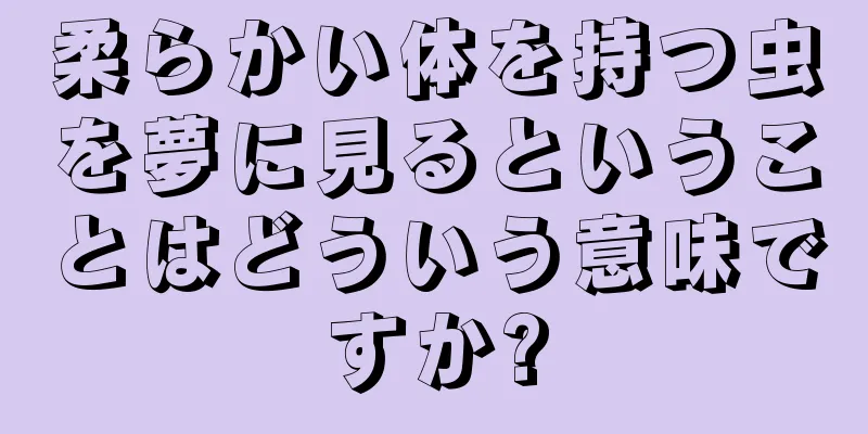 柔らかい体を持つ虫を夢に見るということはどういう意味ですか?