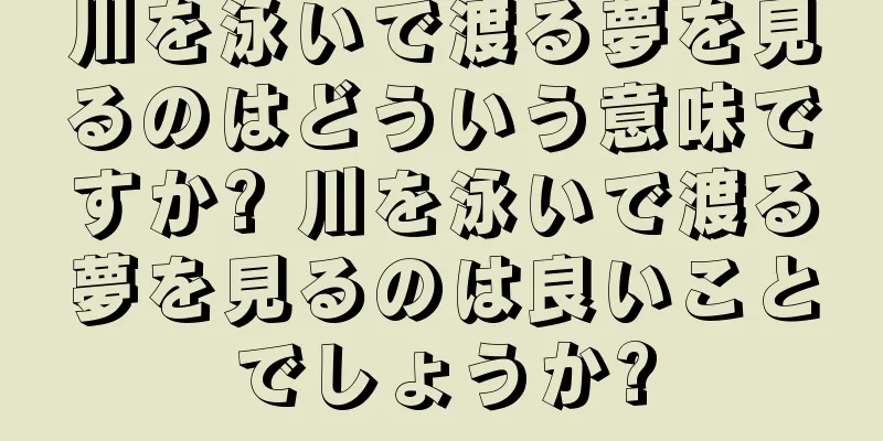 川を泳いで渡る夢を見るのはどういう意味ですか? 川を泳いで渡る夢を見るのは良いことでしょうか?