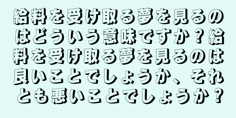 給料を受け取る夢を見るのはどういう意味ですか？給料を受け取る夢を見るのは良いことでしょうか、それとも悪いことでしょうか？