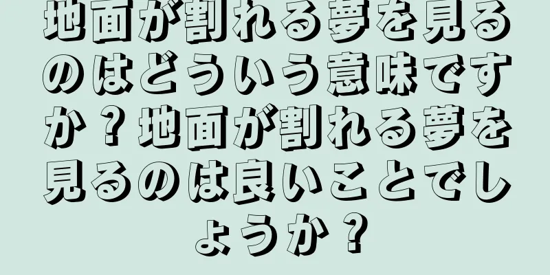 地面が割れる夢を見るのはどういう意味ですか？地面が割れる夢を見るのは良いことでしょうか？