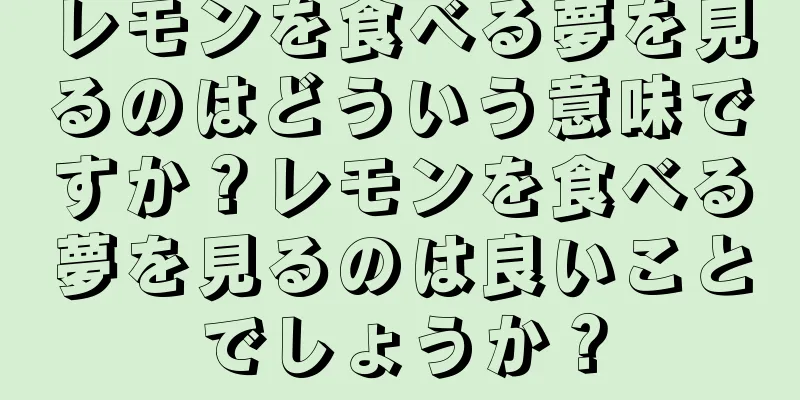 レモンを食べる夢を見るのはどういう意味ですか？レモンを食べる夢を見るのは良いことでしょうか？
