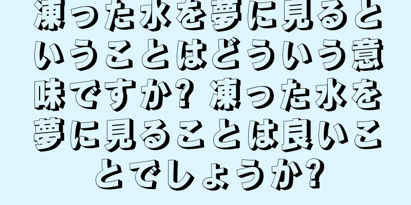 凍った水を夢に見るということはどういう意味ですか? 凍った水を夢に見ることは良いことでしょうか?