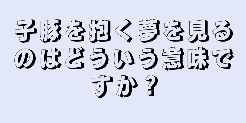 子豚を抱く夢を見るのはどういう意味ですか？