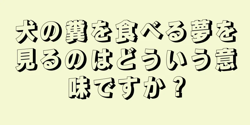 犬の糞を食べる夢を見るのはどういう意味ですか？