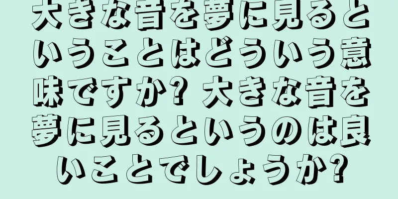 大きな音を夢に見るということはどういう意味ですか? 大きな音を夢に見るというのは良いことでしょうか?