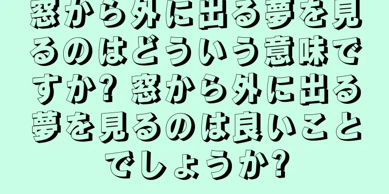 窓から外に出る夢を見るのはどういう意味ですか? 窓から外に出る夢を見るのは良いことでしょうか?