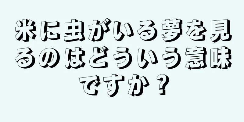 米に虫がいる夢を見るのはどういう意味ですか？