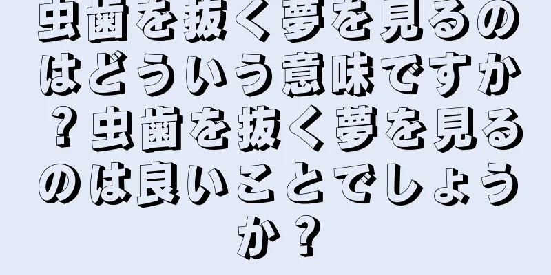 虫歯を抜く夢を見るのはどういう意味ですか？虫歯を抜く夢を見るのは良いことでしょうか？