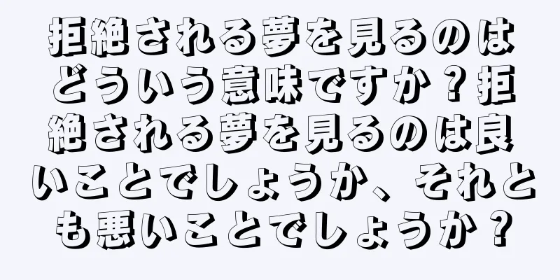 拒絶される夢を見るのはどういう意味ですか？拒絶される夢を見るのは良いことでしょうか、それとも悪いことでしょうか？