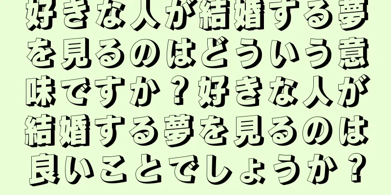 好きな人が結婚する夢を見るのはどういう意味ですか？好きな人が結婚する夢を見るのは良いことでしょうか？