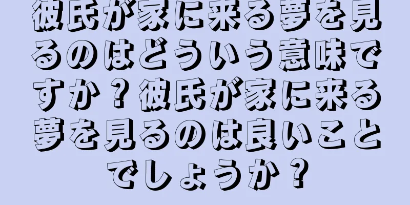 彼氏が家に来る夢を見るのはどういう意味ですか？彼氏が家に来る夢を見るのは良いことでしょうか？