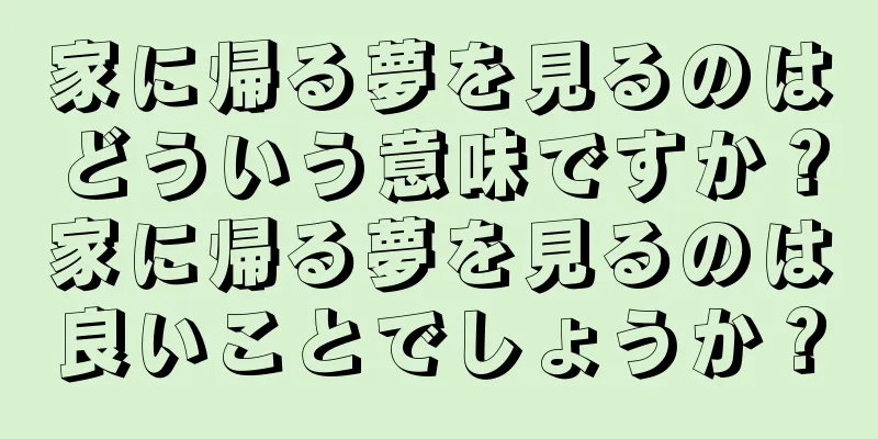 家に帰る夢を見るのはどういう意味ですか？家に帰る夢を見るのは良いことでしょうか？