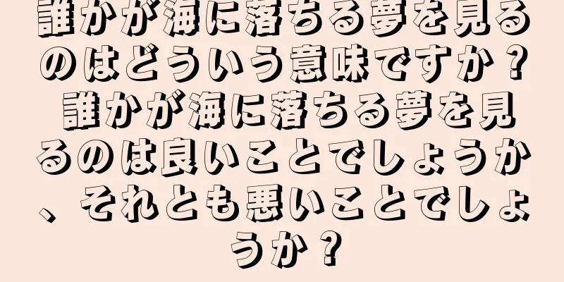 誰かが海に落ちる夢を見るのはどういう意味ですか？ 誰かが海に落ちる夢を見るのは良いことでしょうか、それとも悪いことでしょうか？