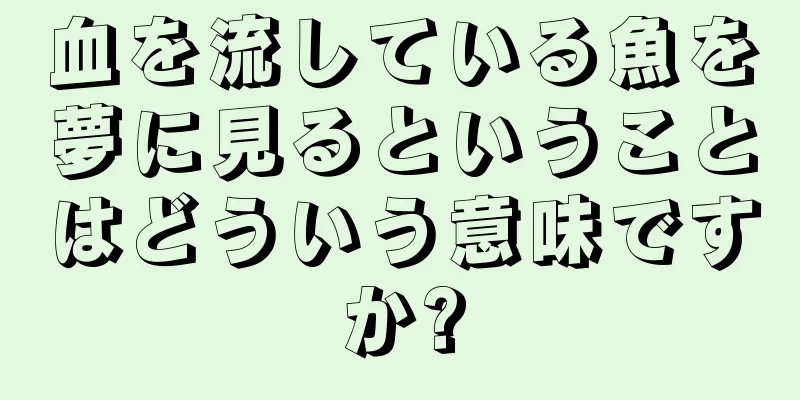 血を流している魚を夢に見るということはどういう意味ですか?