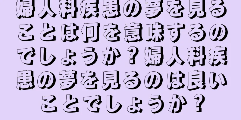 婦人科疾患の夢を見ることは何を意味するのでしょうか？婦人科疾患の夢を見るのは良いことでしょうか？