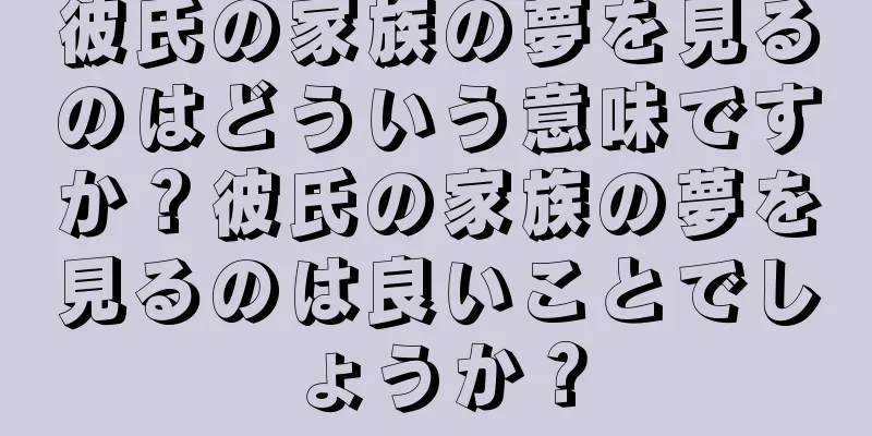 彼氏の家族の夢を見るのはどういう意味ですか？彼氏の家族の夢を見るのは良いことでしょうか？