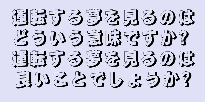 運転する夢を見るのはどういう意味ですか? 運転する夢を見るのは良いことでしょうか?