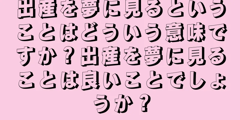 出産を夢に見るということはどういう意味ですか？出産を夢に見ることは良いことでしょうか？