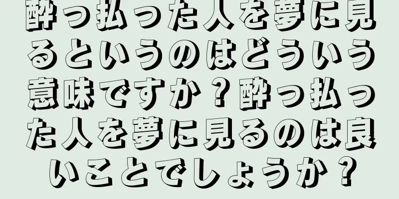 酔っ払った人を夢に見るというのはどういう意味ですか？酔っ払った人を夢に見るのは良いことでしょうか？
