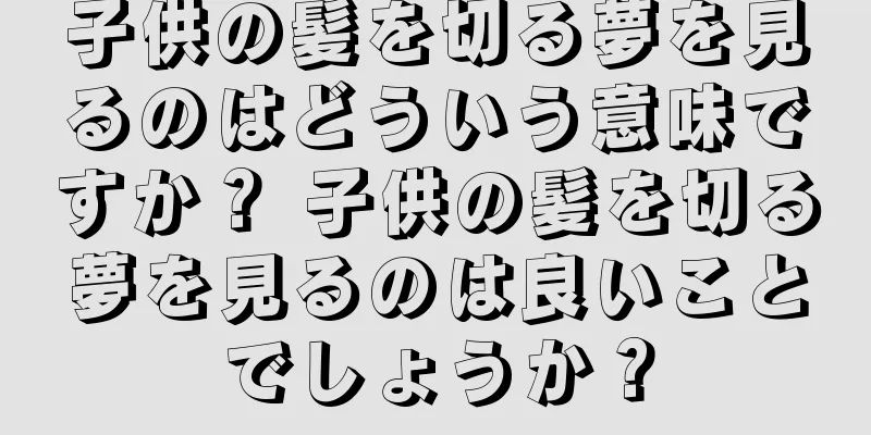 子供の髪を切る夢を見るのはどういう意味ですか？ 子供の髪を切る夢を見るのは良いことでしょうか？