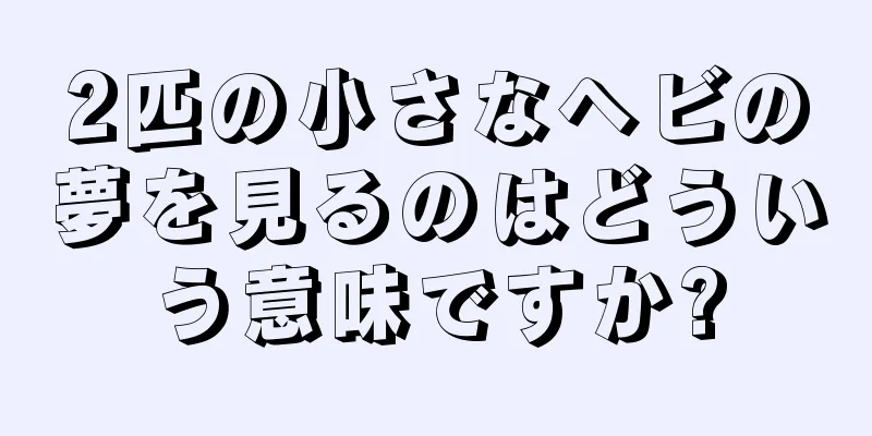 2匹の小さなヘビの夢を見るのはどういう意味ですか?