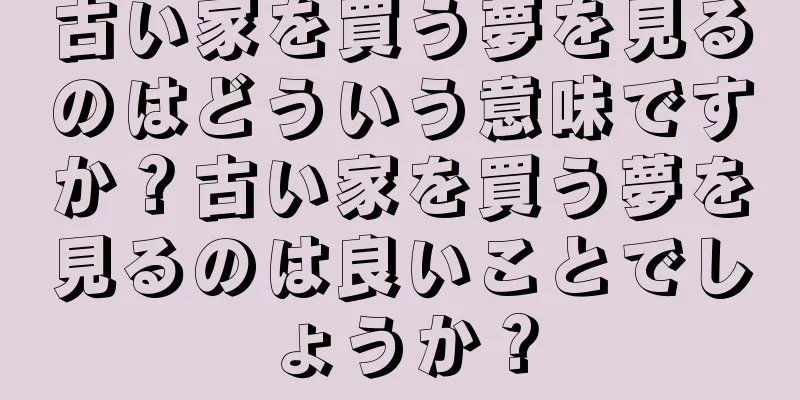 古い家を買う夢を見るのはどういう意味ですか？古い家を買う夢を見るのは良いことでしょうか？