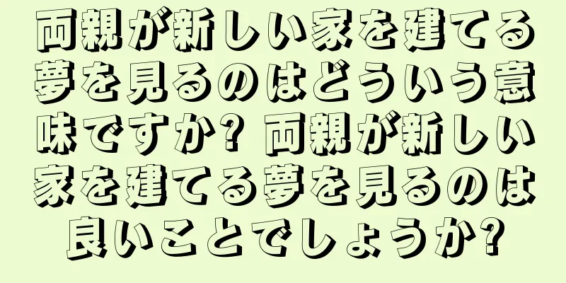 両親が新しい家を建てる夢を見るのはどういう意味ですか? 両親が新しい家を建てる夢を見るのは良いことでしょうか?
