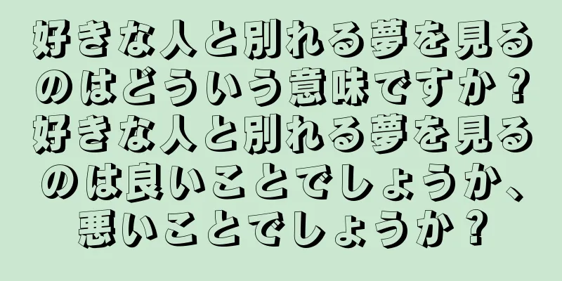 好きな人と別れる夢を見るのはどういう意味ですか？好きな人と別れる夢を見るのは良いことでしょうか、悪いことでしょうか？