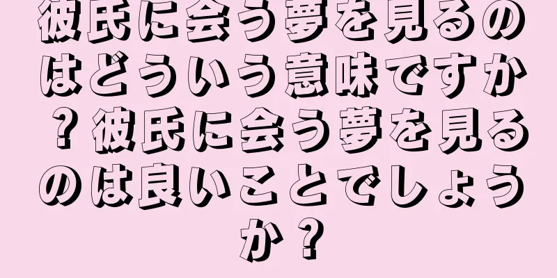 彼氏に会う夢を見るのはどういう意味ですか？彼氏に会う夢を見るのは良いことでしょうか？