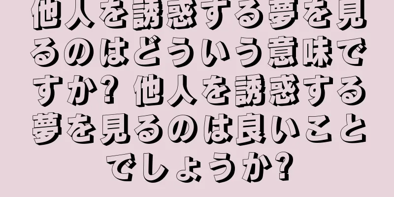 他人を誘惑する夢を見るのはどういう意味ですか? 他人を誘惑する夢を見るのは良いことでしょうか?