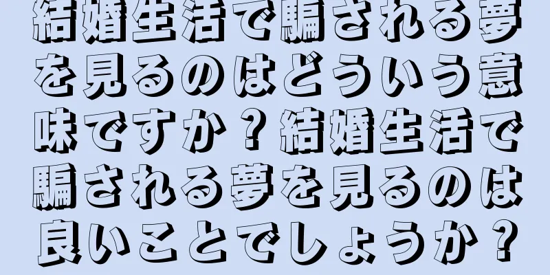 結婚生活で騙される夢を見るのはどういう意味ですか？結婚生活で騙される夢を見るのは良いことでしょうか？