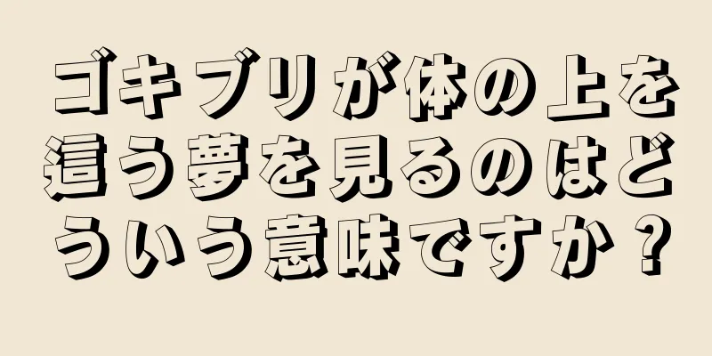 ゴキブリが体の上を這う夢を見るのはどういう意味ですか？