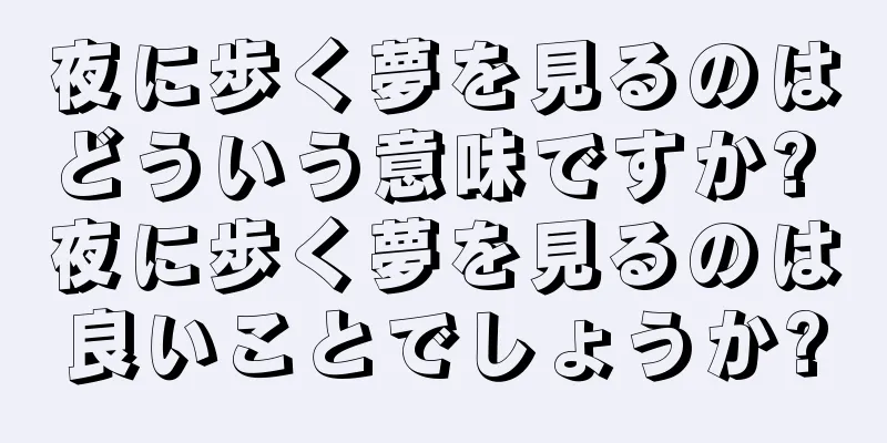 夜に歩く夢を見るのはどういう意味ですか? 夜に歩く夢を見るのは良いことでしょうか?