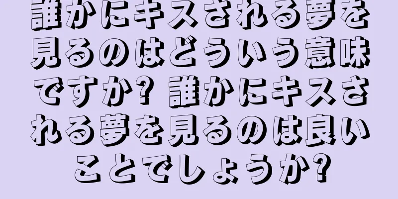 誰かにキスされる夢を見るのはどういう意味ですか? 誰かにキスされる夢を見るのは良いことでしょうか?