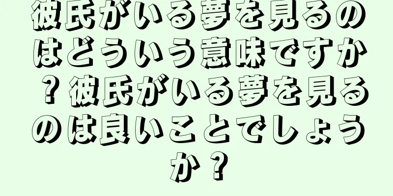 彼氏がいる夢を見るのはどういう意味ですか？彼氏がいる夢を見るのは良いことでしょうか？