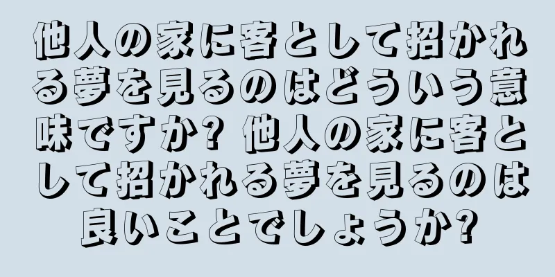 他人の家に客として招かれる夢を見るのはどういう意味ですか? 他人の家に客として招かれる夢を見るのは良いことでしょうか?