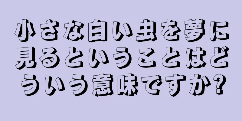 小さな白い虫を夢に見るということはどういう意味ですか?