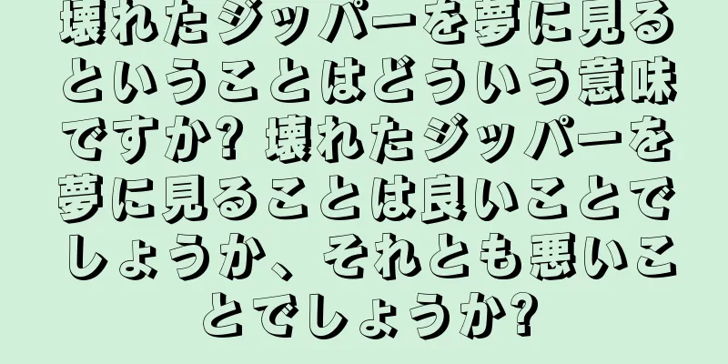 壊れたジッパーを夢に見るということはどういう意味ですか? 壊れたジッパーを夢に見ることは良いことでしょうか、それとも悪いことでしょうか?