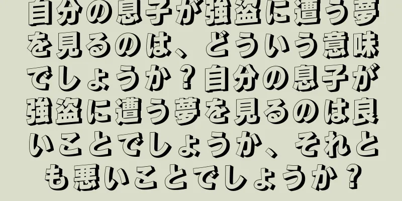自分の息子が強盗に遭う夢を見るのは、どういう意味でしょうか？自分の息子が強盗に遭う夢を見るのは良いことでしょうか、それとも悪いことでしょうか？