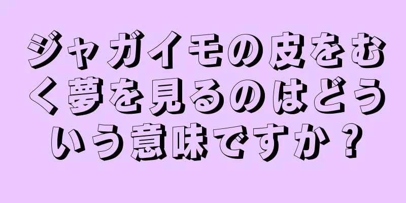 ジャガイモの皮をむく夢を見るのはどういう意味ですか？