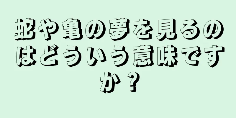 蛇や亀の夢を見るのはどういう意味ですか？